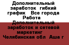 Дополнительный заработок, гибкий график - Все города Работа » Дополнительный заработок и сетевой маркетинг   . Челябинская обл.,Аша г.